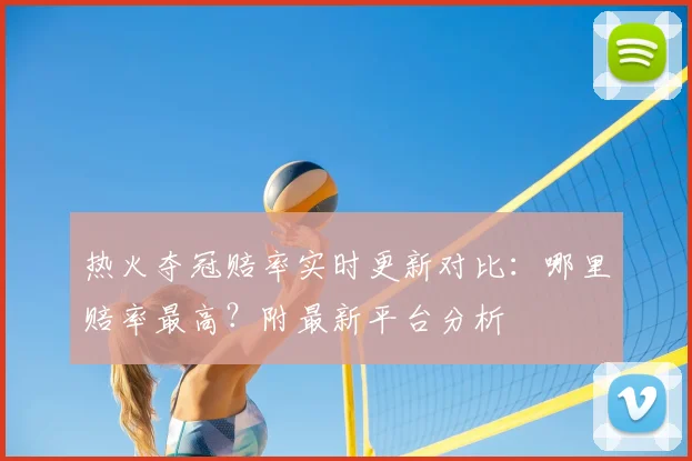 热火夺冠赔率实时更新对比:哪里赔率最高?附最新平台分析
