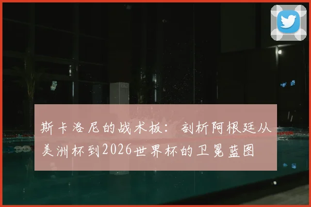 斯卡洛尼的战术板:剖析阿根廷从美洲杯到2026世界杯的卫冕蓝图