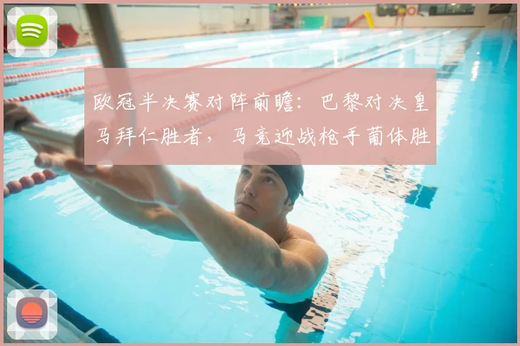 欧冠半决赛对阵前瞻:巴黎对决皇马拜仁胜者,马竞迎战枪手葡体胜方
