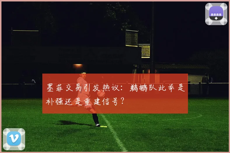 墨菲交易引发热议:鹈鹕队此举是补强还是重建信号?