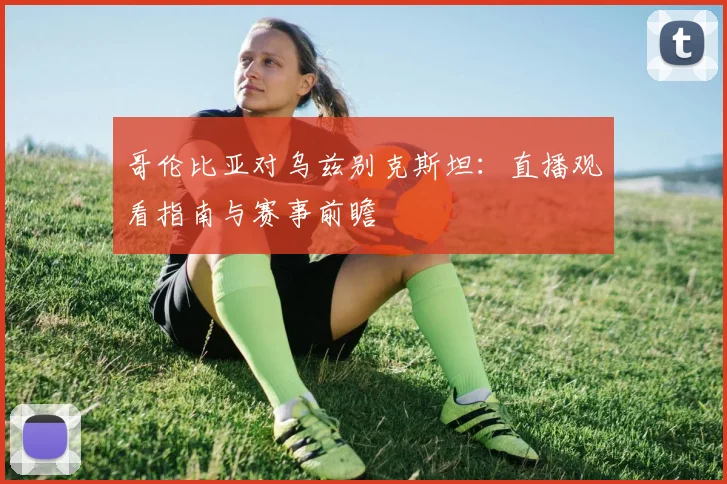 哥伦比亚对乌兹别克斯坦:直播观看指南与赛事前瞻
