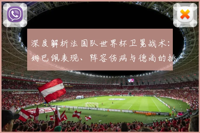 深度解析法国队世界杯卫冕战术:姆巴佩表现、阵容伤病与德尚的挑战