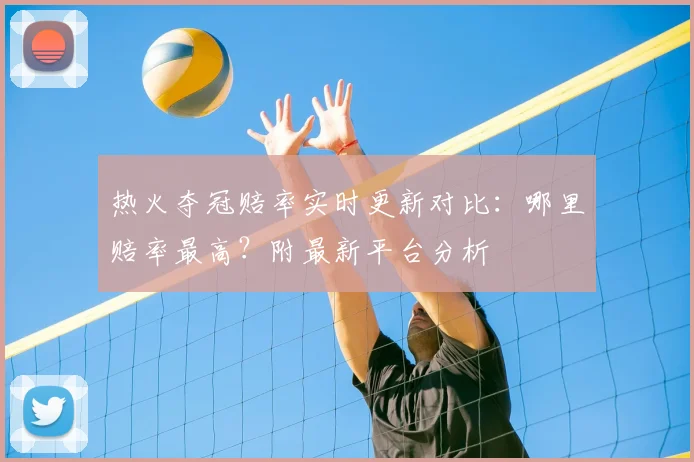 热火夺冠赔率实时更新对比：哪里赔率最高？附最新平台分析
