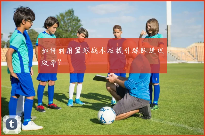 如何利用篮球战术板提升球队进攻效率?