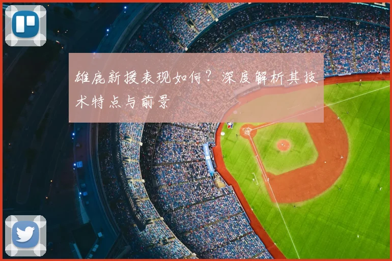 雄鹿新援表现如何?深度解析其技术特点与前景