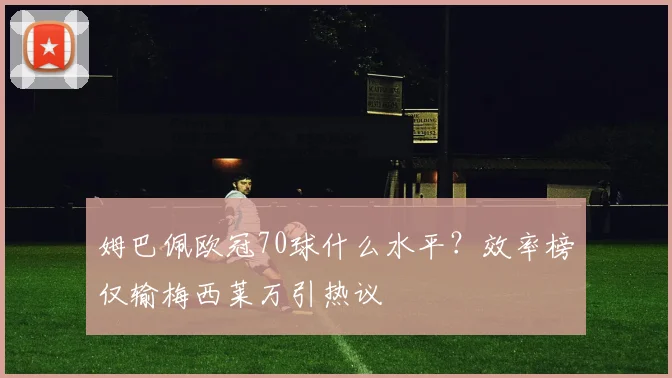 姆巴佩欧冠70球什么水平?效率榜仅输梅西莱万引热议