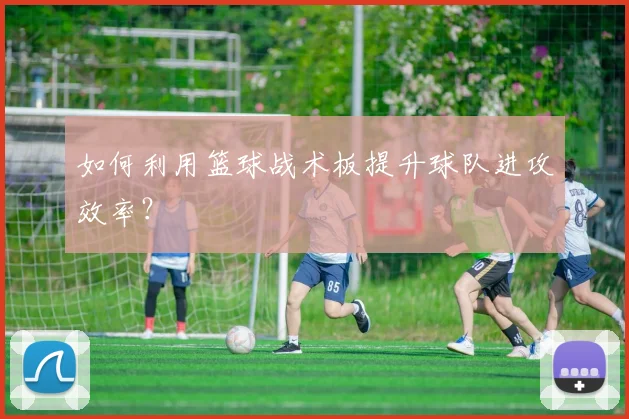 如何利用篮球战术板提升球队进攻效率?