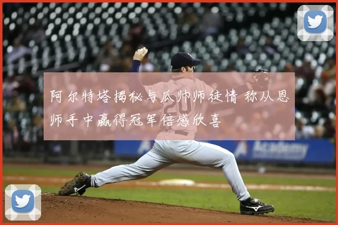 阿尔特塔揭秘与瓜帅师徒情 称从恩师手中赢得冠军倍感欣喜