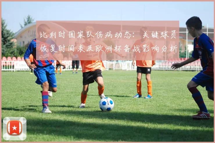 比利时国家队伤病动态:关键球员恢复时间表及欧洲杯备战影响分析