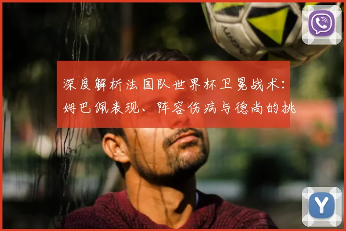 深度解析法国队世界杯卫冕战术:姆巴佩表现、阵容伤病与德尚的挑战