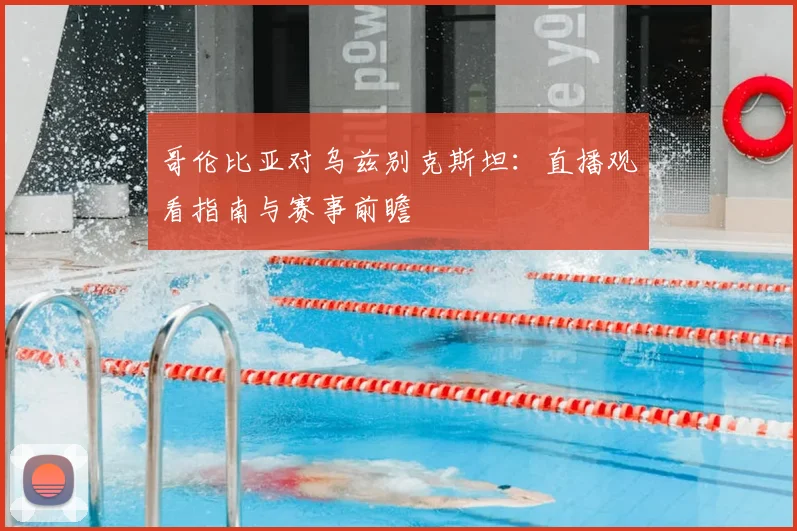 哥伦比亚对乌兹别克斯坦:直播观看指南与赛事前瞻