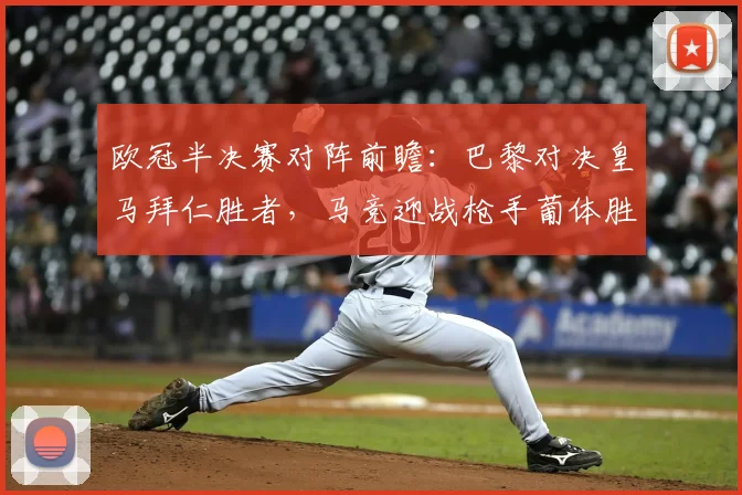 欧冠半决赛对阵前瞻:巴黎对决皇马拜仁胜者,马竞迎战枪手葡体胜方