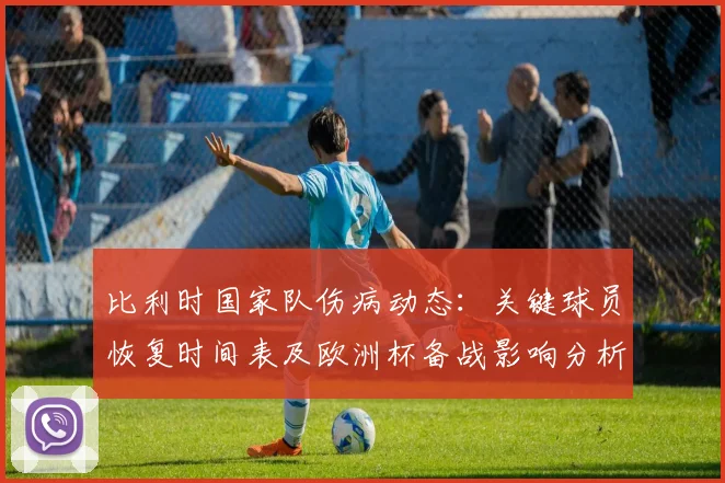 比利时国家队伤病动态:关键球员恢复时间表及欧洲杯备战影响分析