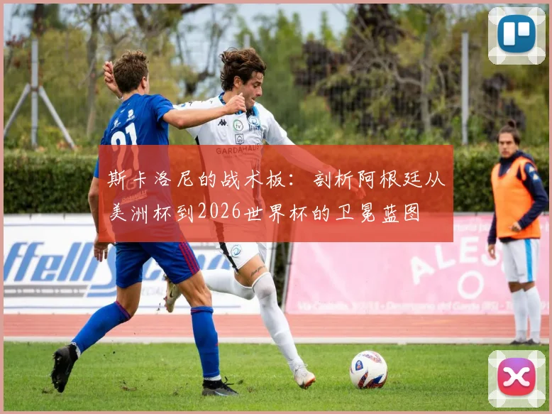斯卡洛尼的战术板:剖析阿根廷从美洲杯到2026世界杯的卫冕蓝图