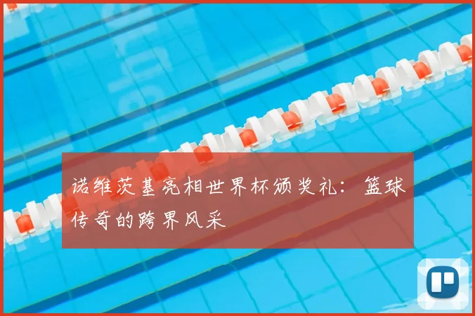 诺维茨基亮相世界杯颁奖礼:篮球传奇的跨界风采
