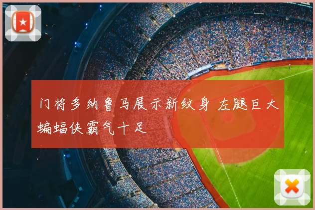 门将多纳鲁马展示新纹身 左腿巨大蝙蝠侠霸气十足