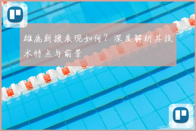 雄鹿新援表现如何?深度解析其技术特点与前景